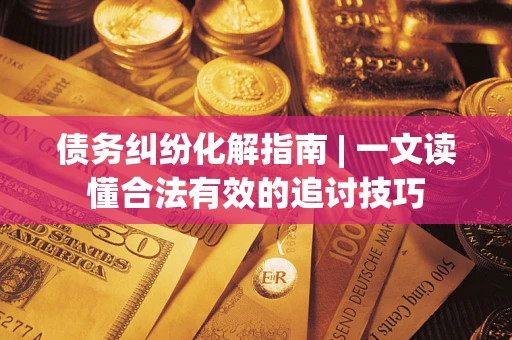 济南债务纠纷化解指南 | 一文读懂合法有效的追讨技巧