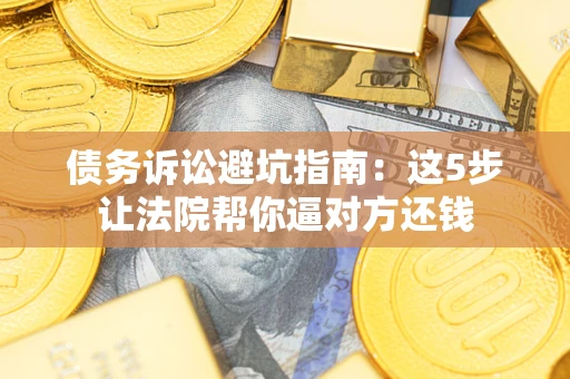 济南债务诉讼避坑指南：这5步让法院帮你逼对方还钱