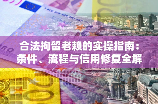 济南合法拘留老赖的实操指南:条件、流程与信用修复全解析 济南合法拘留老赖的实操指南:条件、流程与信用修复全解析