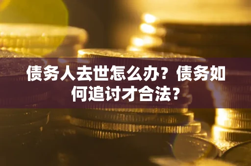 济南债务人去世怎么办？债务如何追讨才合法？