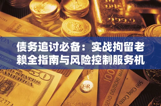 济南债务追讨必备：实战拘留老赖全指南与风险控制服务机构推荐