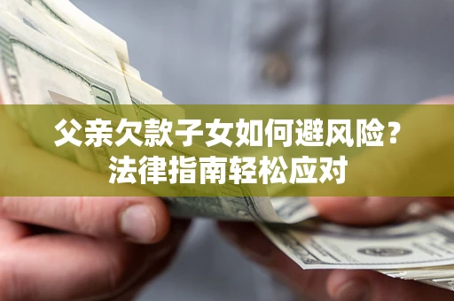 济南父亲欠款子女如何避风险？法律指南轻松应对