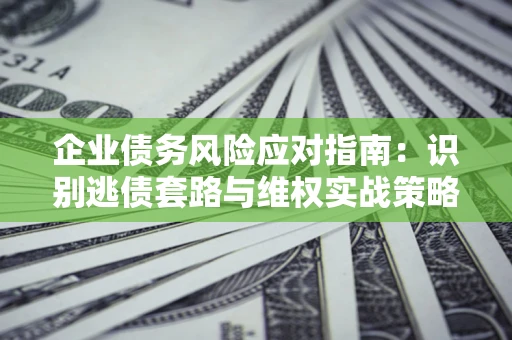 济南企业债务风险应对指南：识别逃债套路与维权实战策略