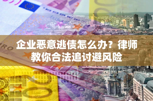 济南企业恶意逃债怎么办？律师教你合法追讨避风险