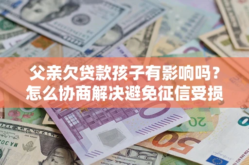 济南父亲欠贷款孩子有影响吗？怎么协商解决避免征信受损？