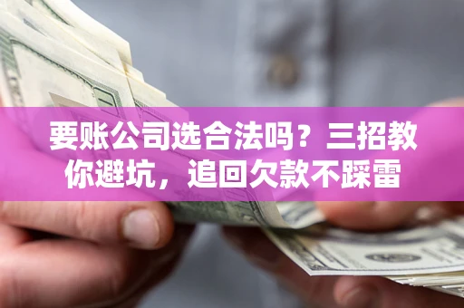 济南要账公司选合法吗？三招教你避坑，追回欠款不踩雷