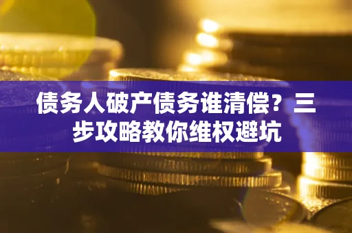 济南债务人破产债务谁清偿?三步攻略教你维权避坑 济南债务人破产债务谁清偿?三步攻略教你维权避坑