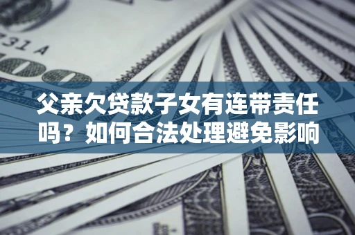 济南父亲欠贷款子女有连带责任吗？如何合法处理避免影响？