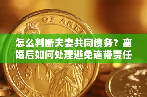 济南怎么判断夫妻共同债务？离婚后如何处理避免连带责任？