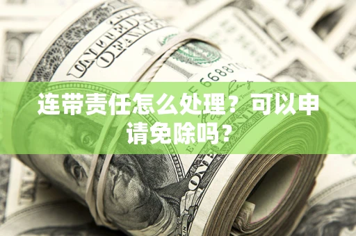 济南连带责任怎么处理？可以申请免除吗？