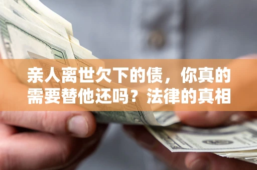 济南亲人离世欠下的债，你真的需要替他还吗？法律的真相或许与你想的不一样