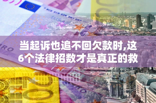 济南当起诉也追不回欠款时,这6个法律招数才是真正的救命稻草