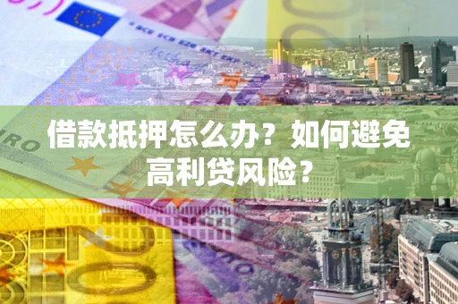 济南借款抵押怎么办？如何避免高利贷风险？
