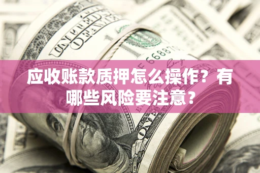 济南应收账款质押怎么操作？有哪些风险要注意？