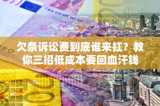 济南欠条诉讼费到底谁来扛？教你三招低成本要回血汗钱