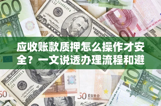 济南应收账款质押怎么操作才安全？一文说透办理流程和避险绝招